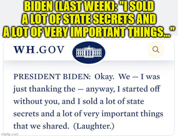 BIDEN (LAST WEEK): "I SOLD A LOT OF STATE SECRETS AND A LOT OF VERY IMPORTANT THINGS..." | made w/ Imgflip meme maker