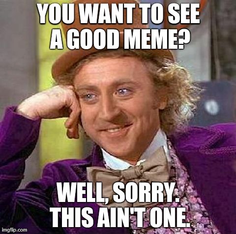 Creepy Condescending Wonka | YOU WANT TO SEE A GOOD MEME? WELL, SORRY. THIS AIN'T ONE. | image tagged in memes,creepy condescending wonka | made w/ Imgflip meme maker