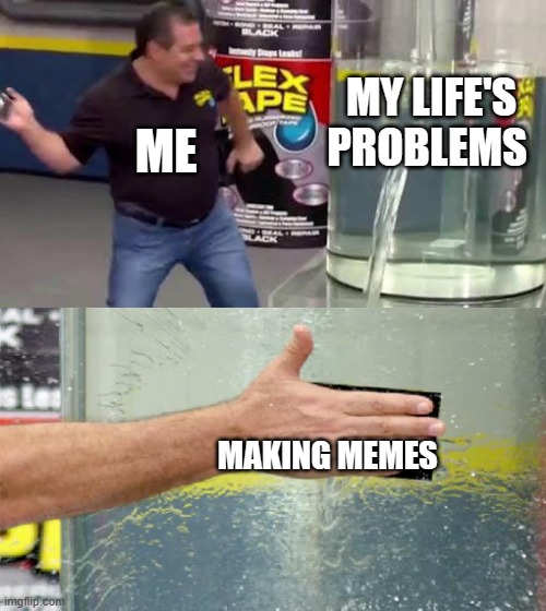 Flex Tape | MY LIFE'S PROBLEMS; ME; MAKING MEMES | image tagged in flex tape,memes,making memes,real life | made w/ Imgflip meme maker