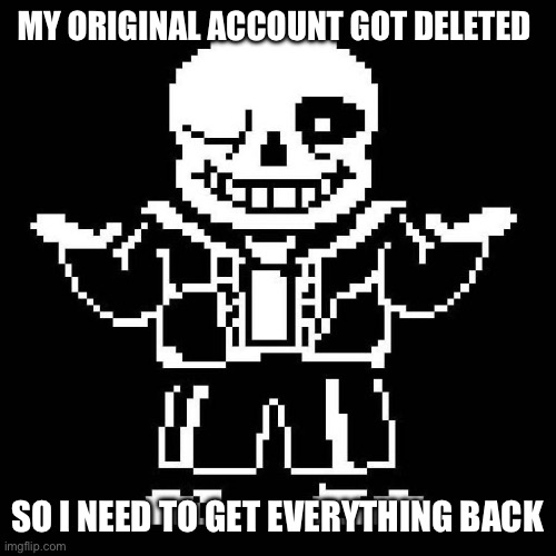 My original account was Sans_Undertale | MY ORIGINAL ACCOUNT GOT DELETED; SO I NEED TO GET EVERYTHING BACK | image tagged in sans undertale | made w/ Imgflip meme maker