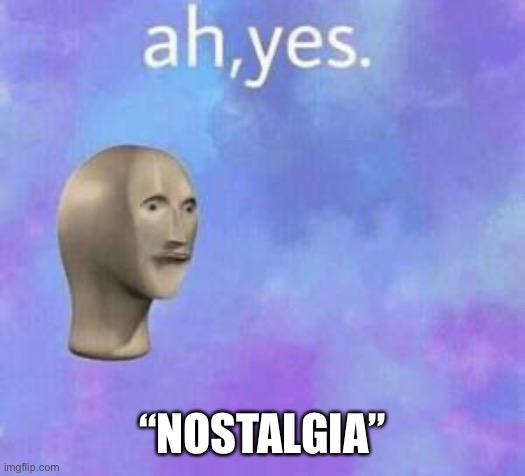 Ah yes | “NOSTALGIA” | image tagged in ah yes | made w/ Imgflip meme maker