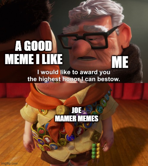 i also started Joe Mamer memes | A GOOD MEME I LIKE; ME; JOE MAMER MEMES | image tagged in highest honor,memes | made w/ Imgflip meme maker