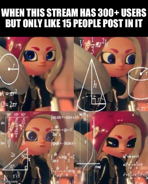 Title here | WHEN THIS STREAM HAS 300+ USERS BUT ONLY LIKE 15 PEOPLE POST IN IT | image tagged in octoling calculation,memes,splatoon | made w/ Imgflip meme maker