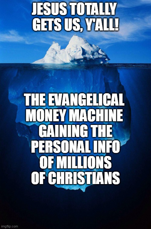 iceberg | JESUS TOTALLY 
GETS US, Y'ALL! THE EVANGELICAL 
MONEY MACHINE 
GAINING THE
PERSONAL INFO
OF MILLIONS
OF CHRISTIANS | image tagged in iceberg | made w/ Imgflip meme maker