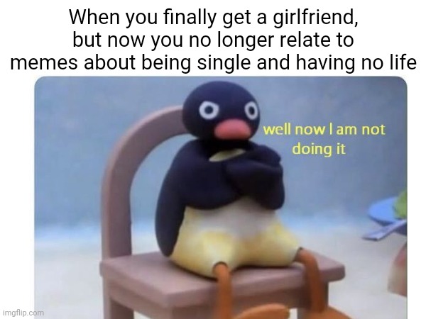 who can relate | When you finally get a girlfriend, but now you no longer relate to memes about being single and having no life | image tagged in well now i am not doing it,relatable,girlfriend,funny | made w/ Imgflip meme maker