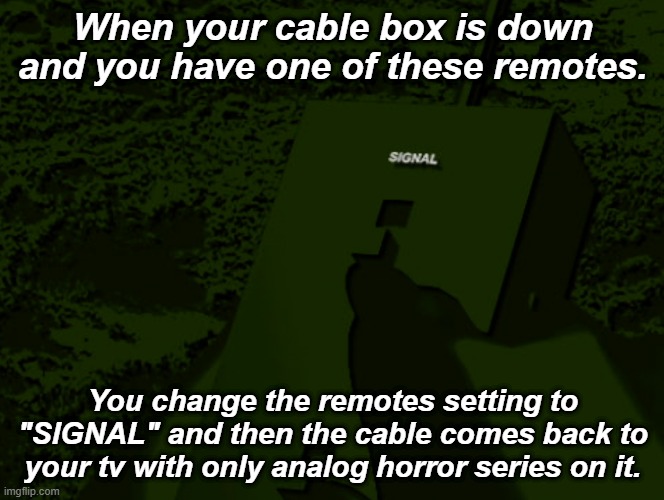 ... | When your cable box is down and you have one of these remotes. You change the remotes setting to "SIGNAL" and then the cable comes back to your tv with only analog horror series on it. | image tagged in trendwatch | made w/ Imgflip meme maker