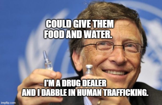 Bill Gates loves Vaccines | COULD GIVE THEM FOOD AND WATER. I'M A DRUG DEALER               AND I DABBLE IN HUMAN TRAFFICKING. | image tagged in bill gates loves vaccines | made w/ Imgflip meme maker