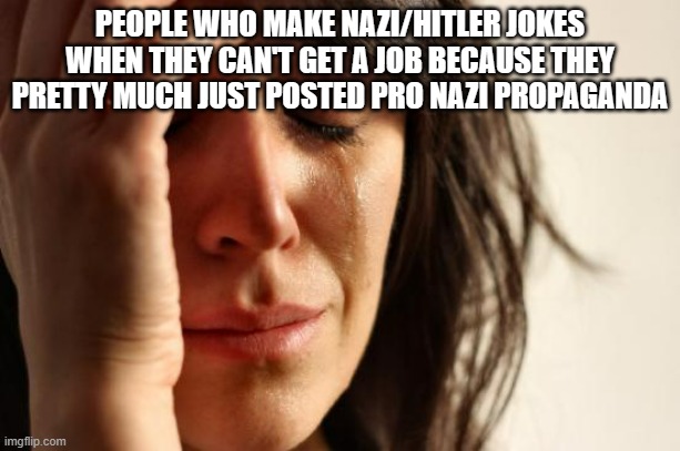 First World Problems | PEOPLE WHO MAKE NAZI/HITLER JOKES WHEN THEY CAN'T GET A JOB BECAUSE THEY PRETTY MUCH JUST POSTED PRO NAZI PROPAGANDA | image tagged in memes,first world problems | made w/ Imgflip meme maker