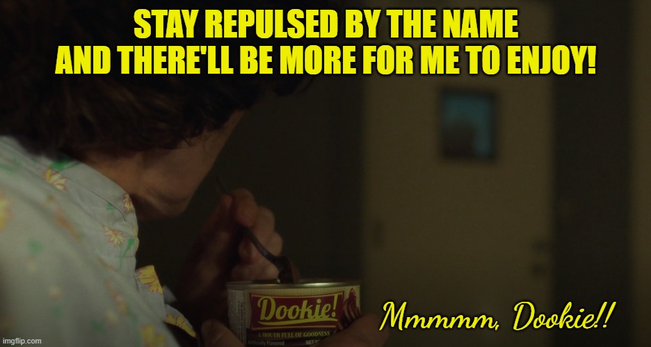 Don't knock it till you try it! | STAY REPULSED BY THE NAME
AND THERE'LL BE MORE FOR ME TO ENJOY! Mmmmm, Dookie!! | image tagged in dookie,pudding,xfiles | made w/ Imgflip meme maker