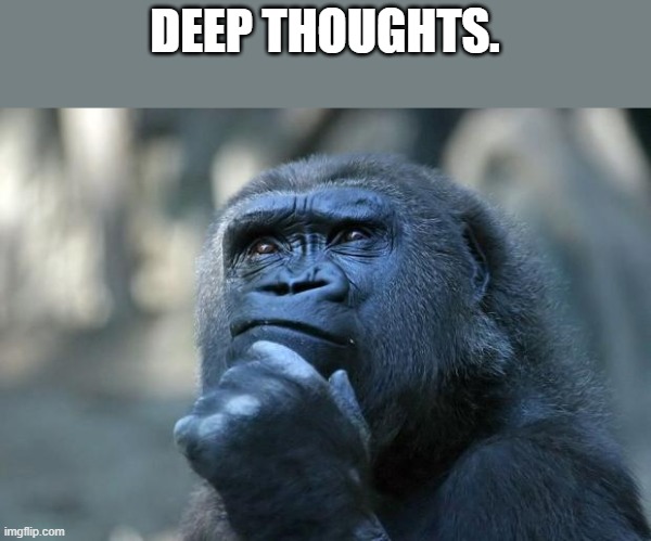 Deep Thoughts | DEEP THOUGHTS. | image tagged in deep thoughts | made w/ Imgflip meme maker