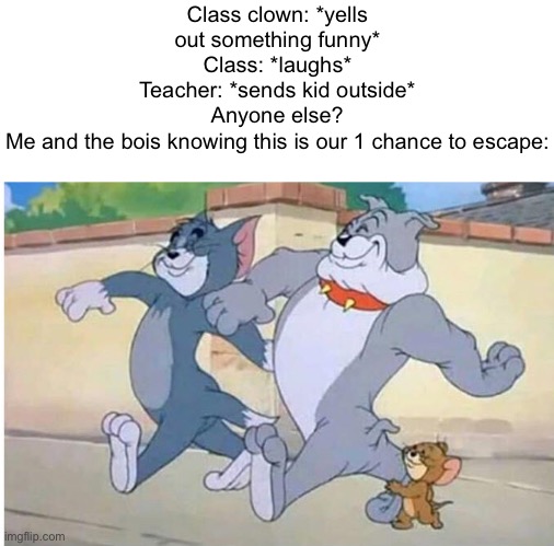 Image #63 | Class clown: *yells out something funny*
Class: *laughs*
Teacher: *sends kid outside*
Anyone else?
Me and the bois knowing this is our 1 chance to escape: | image tagged in tom and jerry walk,school | made w/ Imgflip meme maker