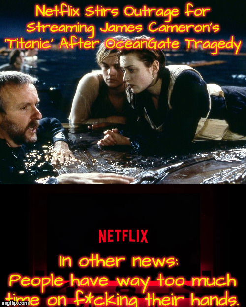 Eat more seafood. | Netflix Stirs Outrage for Streaming James Cameron’s ‘Titanic’ After OceanGate Tragedy; In other news: 
People have way too much time on f*cking their hands. | image tagged in titanic | made w/ Imgflip meme maker