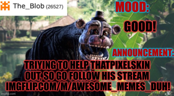 imgflip.com/m/Awesome_memes_duh | GOOD! TRIYING TO HELP THATPIXELSKIN OUT, SO GO FOLLOW HIS STREAM  IMGFLIP.COM/M/AWESOME_MEMES_DUH! | image tagged in the_blob new announcement template,stay blobby | made w/ Imgflip meme maker