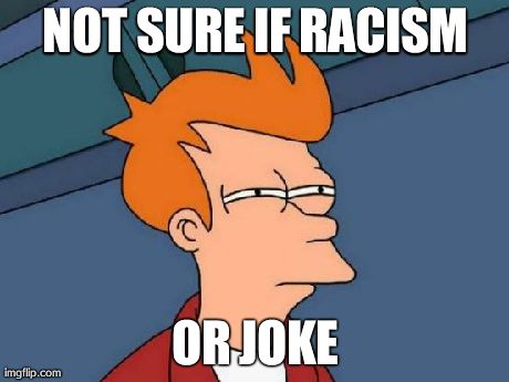 Futurama Fry Meme | NOT SURE IF RACISM OR JOKE | image tagged in memes,futurama fry | made w/ Imgflip meme maker