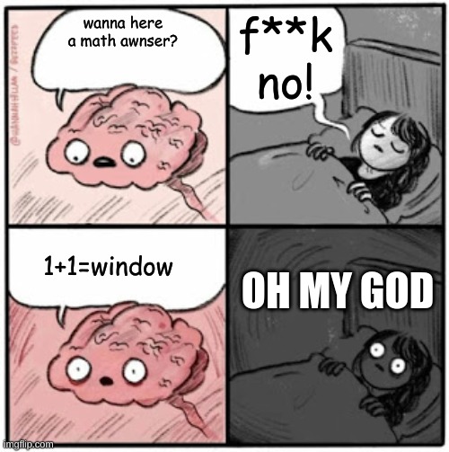 you need to think about it | f**k no! wanna here a math awnser? 1+1=window; OH MY GOD | image tagged in brain before sleep | made w/ Imgflip meme maker