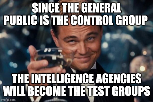Leonardo Dicaprio Cheers | SINCE THE GENERAL PUBLIC IS THE CONTROL GROUP; THE INTELLIGENCE AGENCIES WILL BECOME THE TEST GROUPS | image tagged in memes,leonardo dicaprio cheers | made w/ Imgflip meme maker