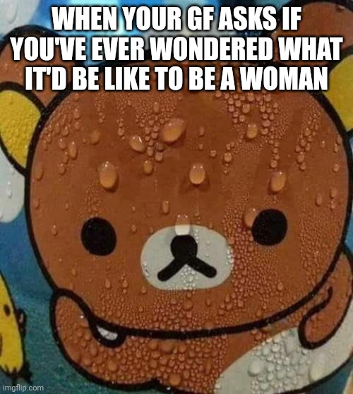 Bear sweating nervously | WHEN YOUR GF ASKS IF YOU'VE EVER WONDERED WHAT IT'D BE LIKE TO BE A WOMAN | image tagged in bear sweating nervously | made w/ Imgflip meme maker