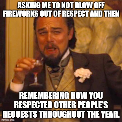 I'm going to blow off fireworks! | ASKING ME TO NOT BLOW OFF FIREWORKS OUT OF RESPECT AND THEN; REMEMBERING HOW YOU RESPECTED OTHER PEOPLE'S REQUESTS THROUGHOUT THE YEAR. | image tagged in memes,laughing leo,fireworks,4th of july | made w/ Imgflip meme maker
