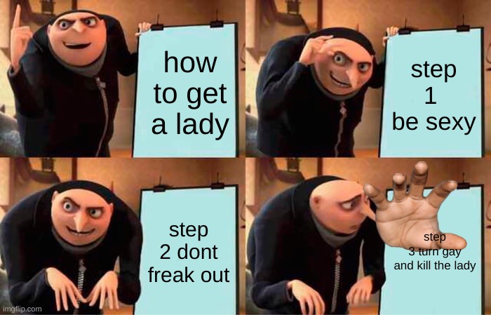 Gru's Plan | how to get a lady; step 1  be sexy; step 2 dont freak out; step 3 turn gay and kill the lady | image tagged in memes,gru's plan | made w/ Imgflip meme maker