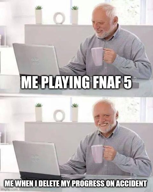 FNAF 5 Progress | ME PLAYING FNAF 5; ME WHEN I DELETE MY PROGRESS ON ACCIDENT | image tagged in memes,hide the pain harold | made w/ Imgflip meme maker