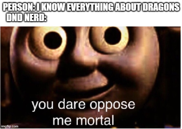 DnD | PERSON: I KNOW EVERYTHING ABOUT DRAGONS
DND NERD: | image tagged in you dare oppose me mortal | made w/ Imgflip meme maker
