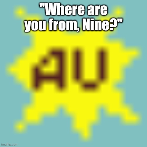 AU | "Where are you from, Nine?" | image tagged in au | made w/ Imgflip meme maker