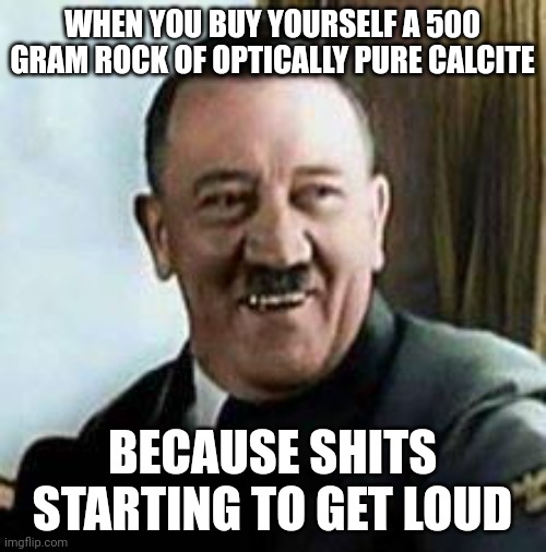 laughing hitler | WHEN YOU BUY YOURSELF A 500 GRAM ROCK OF OPTICALLY PURE CALCITE; BECAUSE SHITS STARTING TO GET LOUD | image tagged in laughing hitler | made w/ Imgflip meme maker