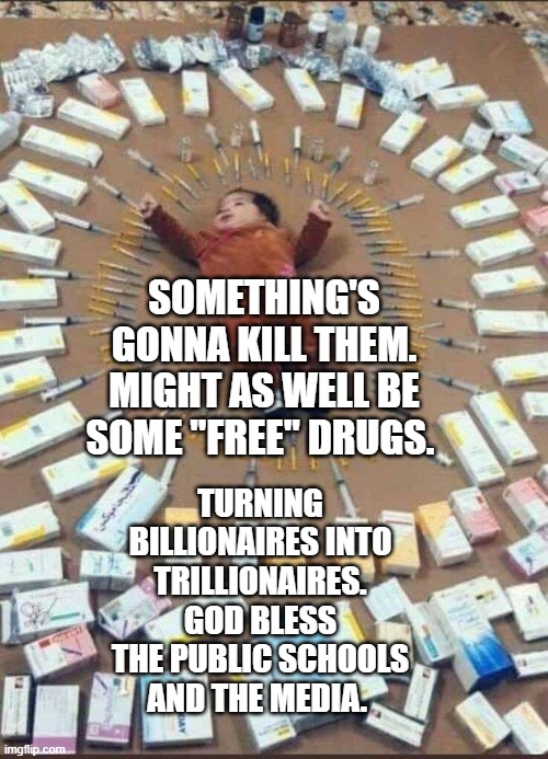 Vaccines used on your child today | SOMETHING'S GONNA KILL THEM. MIGHT AS WELL BE SOME "FREE" DRUGS. TURNING BILLIONAIRES INTO TRILLIONAIRES. GOD BLESS THE PUBLIC SCHOOLS AND THE MEDIA. | image tagged in vaccines used on your child today | made w/ Imgflip meme maker