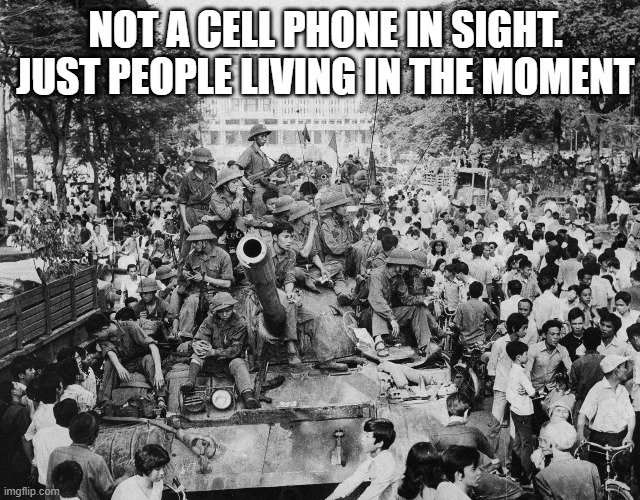 Remembering the Fall of Saigon | NOT A CELL PHONE IN SIGHT. JUST PEOPLE LIVING IN THE MOMENT | image tagged in fall of saigon | made w/ Imgflip meme maker