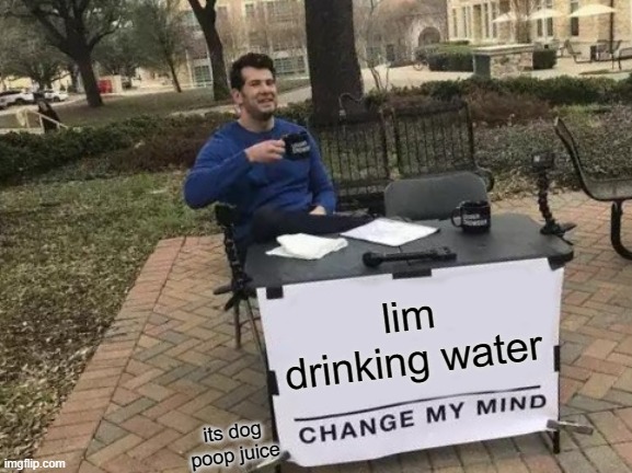 meme | lim drinking water; its dog poop juice | image tagged in memes,change my mind | made w/ Imgflip meme maker