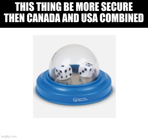 im serious i've never seen a broken one of these | THIS THING BE MORE SECURE THEN CANADA AND USA COMBINED | image tagged in blank white template,dice,idk,help,geography | made w/ Imgflip meme maker