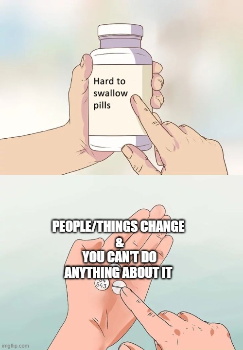 Hard To Swallow Pills Meme | PEOPLE/THINGS CHANGE 
&
YOU CAN'T DO ANYTHING ABOUT IT | image tagged in memes,hard to swallow pills | made w/ Imgflip meme maker