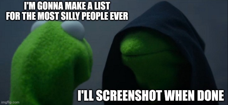 Evil Kermit | I'M GONNA MAKE A LIST FOR THE MOST SILLY PEOPLE EVER; I'LL SCREENSHOT WHEN DONE | image tagged in memes,evil kermit | made w/ Imgflip meme maker