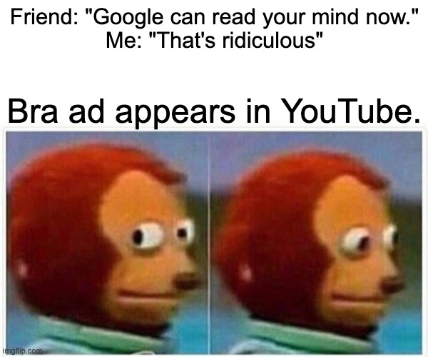 Advertising can read your mind | Friend: "Google can read your mind now."
Me: "That's ridiculous"; Bra ad appears in YouTube. | image tagged in monkey puppet,ad,advertising,youtube,google | made w/ Imgflip meme maker