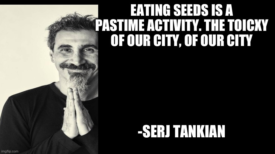 Sun Tzu | EATING SEEDS IS A PASTIME ACTIVITY. THE TOICXY OF OUR CITY, OF OUR CITY; -SERJ TANKIAN | image tagged in sun tzu | made w/ Imgflip meme maker