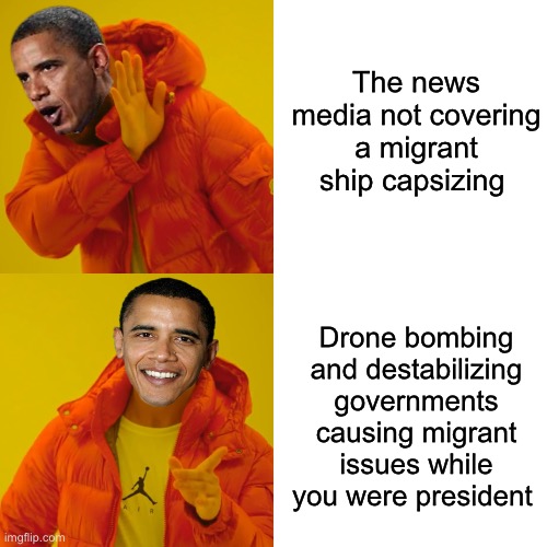I guess drone bombing  brown people strengthened democracy while you were prez. | The news media not covering a migrant ship capsizing; Drone bombing and destabilizing governments causing migrant issues while you were president | image tagged in memes,drake hotline bling,politics lol,derp,hypocrisy | made w/ Imgflip meme maker
