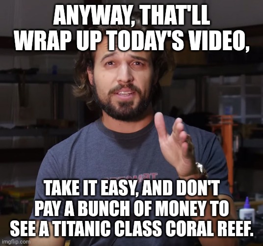 AK DADDY | ANYWAY, THAT'LL WRAP UP TODAY'S VIDEO, TAKE IT EASY, AND DON'T PAY A BUNCH OF MONEY TO SEE A TITANIC CLASS CORAL REEF. | image tagged in ak daddy | made w/ Imgflip meme maker