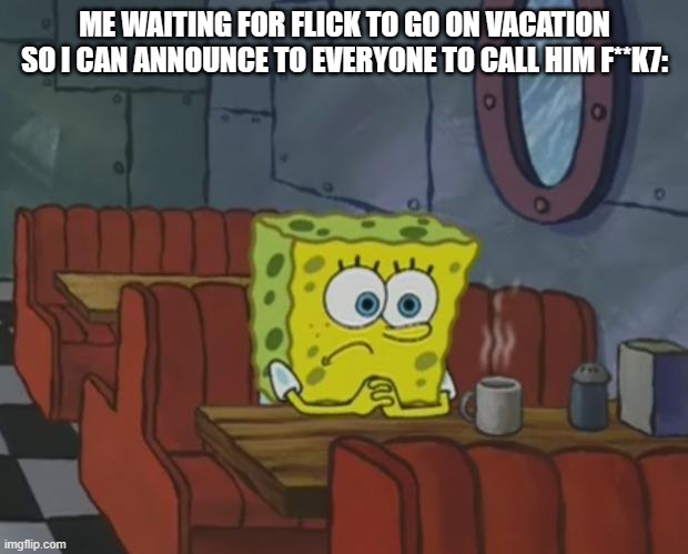 Spongebob Waiting | ME WAITING FOR FLICK TO GO ON VACATION SO I CAN ANNOUNCE TO EVERYONE TO CALL HIM F**K7: | image tagged in spongebob waiting | made w/ Imgflip meme maker