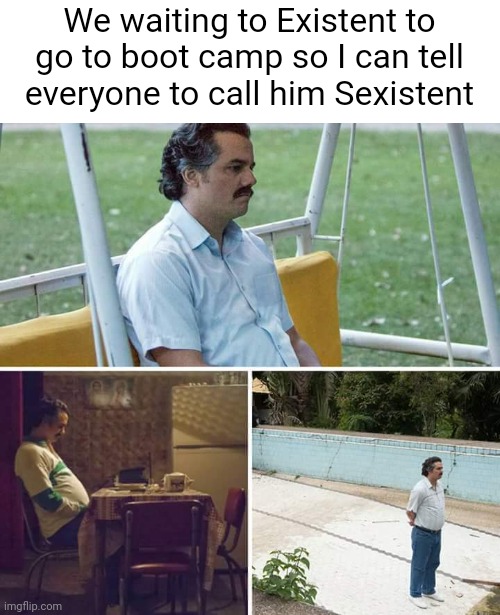 Sad Pablo Escobar Meme | We waiting to Existent to go to boot camp so I can tell everyone to call him Sexistent | image tagged in memes,sad pablo escobar | made w/ Imgflip meme maker