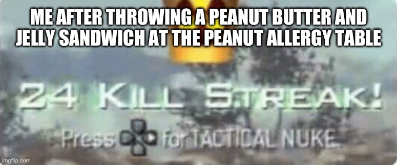 Uh oh | ME AFTER THROWING A PEANUT BUTTER AND JELLY SANDWICH AT THE PEANUT ALLERGY TABLE | image tagged in killstreak meme | made w/ Imgflip meme maker
