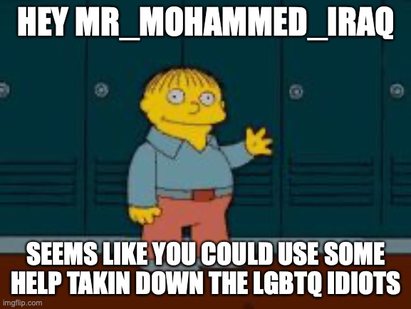 Just a thought... | HEY MR_MOHAMMED_IRAQ; SEEMS LIKE YOU COULD USE SOME HELP TAKIN DOWN THE LGBTQ IDIOTS | image tagged in ralph i'm helping wiggum from the simpsons | made w/ Imgflip meme maker