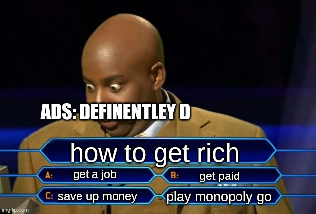 ads be like | ADS: DEFINENTLEY D; how to get rich; get a job; get paid; play monopoly go; save up money | image tagged in who wants to be a millionaire | made w/ Imgflip meme maker
