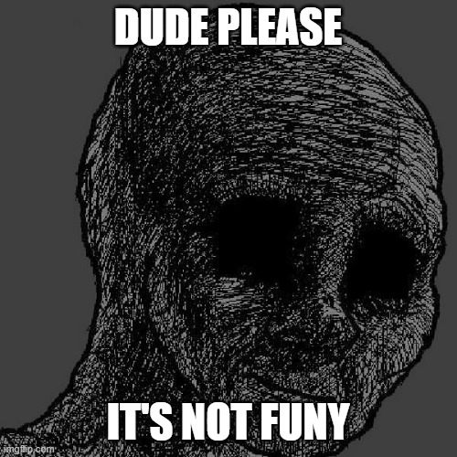 Cursed wojak | DUDE PLEASE IT'S NOT FUNY | image tagged in cursed wojak | made w/ Imgflip meme maker