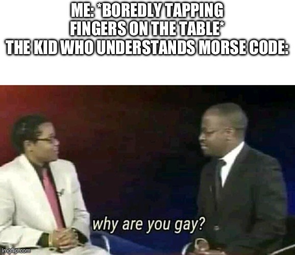 Image Title | ME: *BOREDLY TAPPING FINGERS ON THE TABLE*
THE KID WHO UNDERSTANDS MORSE CODE: | image tagged in why are you gay,memes,morse code | made w/ Imgflip meme maker