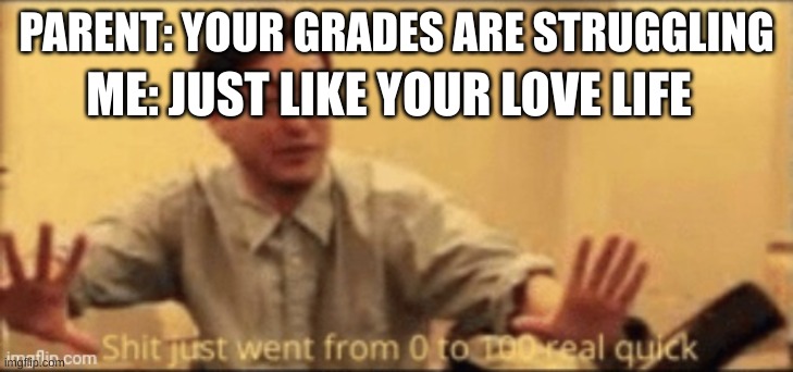 shit just went from 0 to 100 real quick | PARENT: YOUR GRADES ARE STRUGGLING; ME: JUST LIKE YOUR LOVE LIFE | image tagged in shit just went from 0 to 100 real quick | made w/ Imgflip meme maker