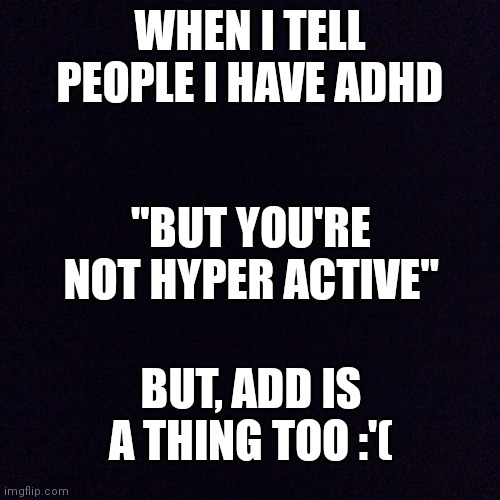Is it just me or do I get this all the time | WHEN I TELL PEOPLE I HAVE ADHD; "BUT YOU'RE NOT HYPER ACTIVE"; BUT, ADD IS A THING TOO :'( | image tagged in black screen,adhd | made w/ Imgflip meme maker