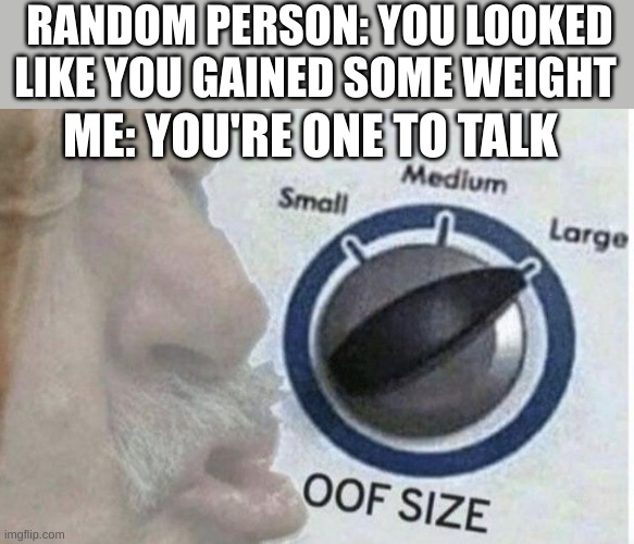 Oof size large | RANDOM PERSON: YOU LOOKED LIKE YOU GAINED SOME WEIGHT; ME: YOU'RE ONE TO TALK | image tagged in oof size large | made w/ Imgflip meme maker