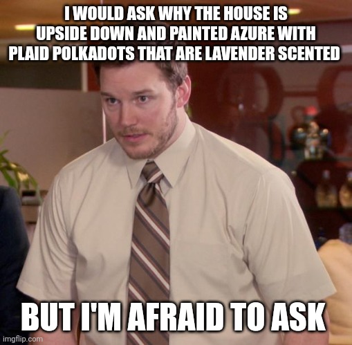 I'm too afraid to ask | I WOULD ASK WHY THE HOUSE IS UPSIDE DOWN AND PAINTED AZURE WITH PLAID POLKADOTS THAT ARE LAVENDER SCENTED; BUT I'M AFRAID TO ASK | image tagged in memes,afraid to ask andy | made w/ Imgflip meme maker