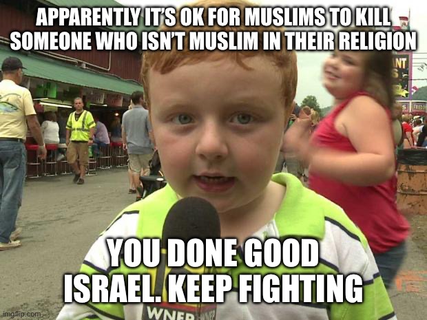 /j | APPARENTLY IT’S OK FOR MUSLIMS TO KILL SOMEONE WHO ISN’T MUSLIM IN THEIR RELIGION; YOU DONE GOOD ISRAEL. KEEP FIGHTING | image tagged in apparently kid | made w/ Imgflip meme maker