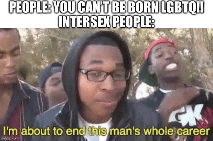 Literally born this way | PEOPLE: YOU CAN’T BE BORN LGBTQ!!
INTERSEX PEOPLE: | image tagged in i m about to end this man s whole career,intersex,lgbtq | made w/ Imgflip meme maker